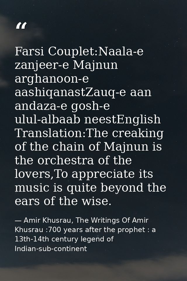 Farsi Couplet:Naala-e zanjeer-e Majnun arghanoon-e aashiqanastZauq-e aan andaza-e gosh-e ulul-albaab neestEnglish Transl — Amir Khusrau, The Writings Of Amir Khusrau :700 years after the prophet : a 13th-14th century legend of Indian-sub-continent