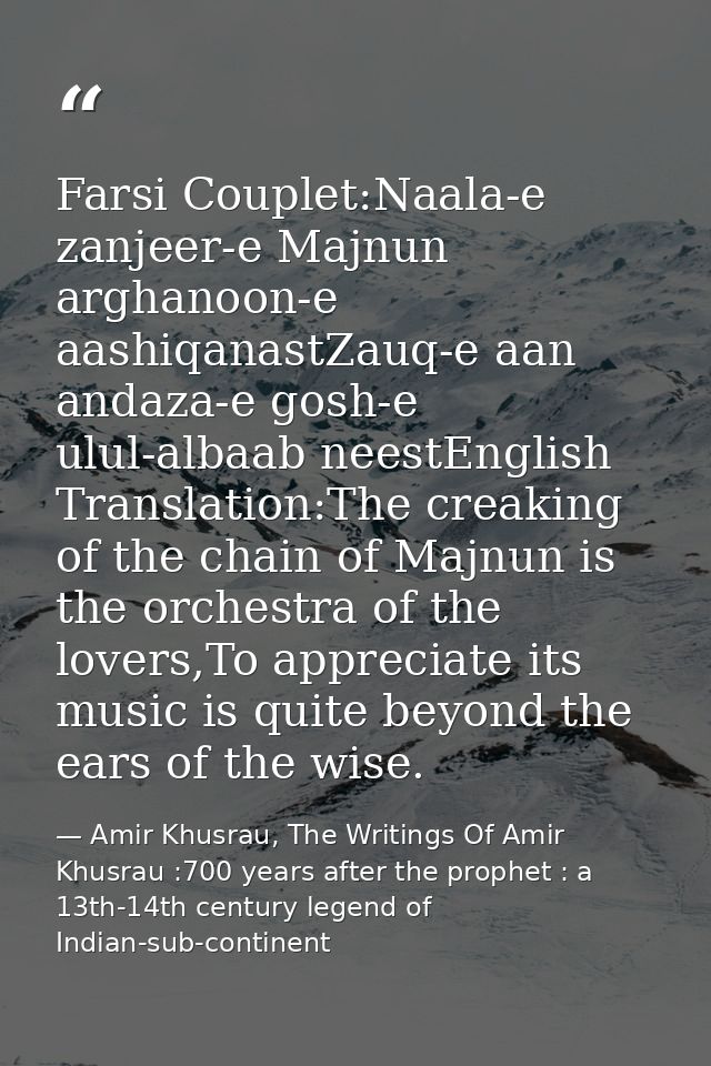 Farsi Couplet:Naala-e zanjeer-e Majnun arghanoon-e aashiqanastZauq-e aan andaza-e gosh-e ulul-albaab neestEnglish Transl — Amir Khusrau, The Writings Of Amir Khusrau :700 years after the prophet : a 13th-14th century legend of Indian-sub-continent