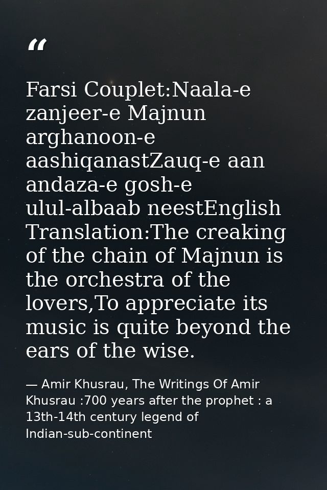 Farsi Couplet:Naala-e zanjeer-e Majnun arghanoon-e aashiqanastZauq-e aan andaza-e gosh-e ulul-albaab neestEnglish Transl — Amir Khusrau, The Writings Of Amir Khusrau :700 years after the prophet : a 13th-14th century legend of Indian-sub-continent