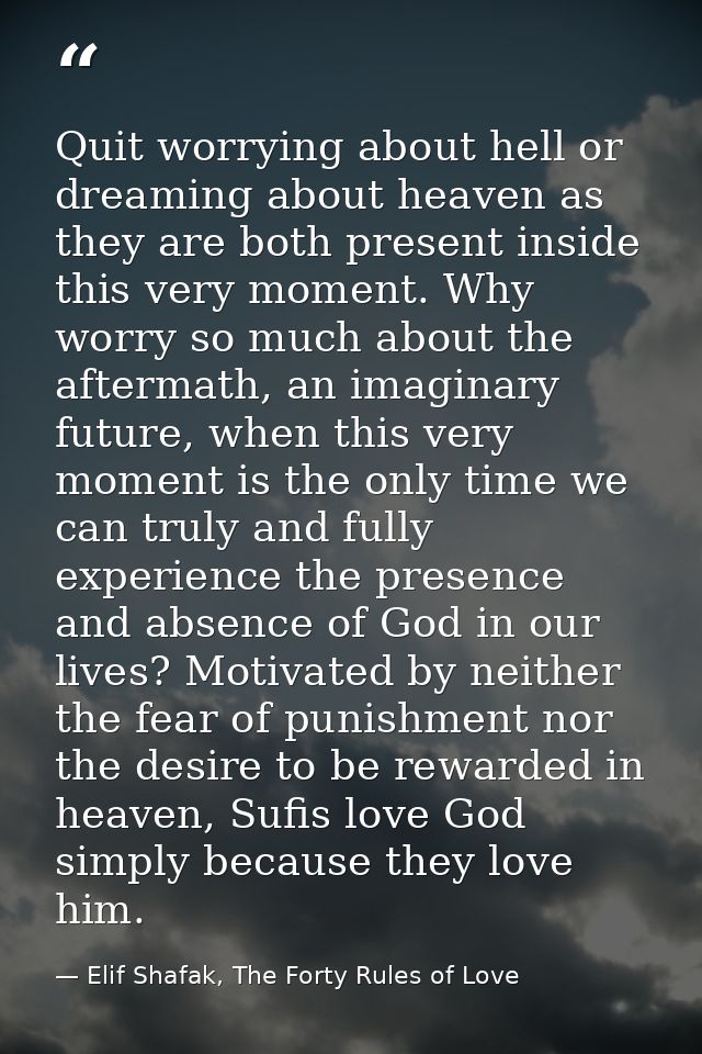 Quit worrying about hell or dreaming about heaven as they are both present inside this very moment. Why worry so much ab — Elif Shafak, The Forty Rules of Love