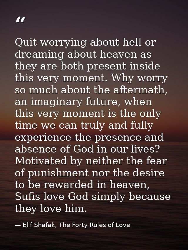 Quit worrying about hell or dreaming about heaven as they are both present inside this very moment. Why worry so much ab — Elif Shafak, The Forty Rules of Love