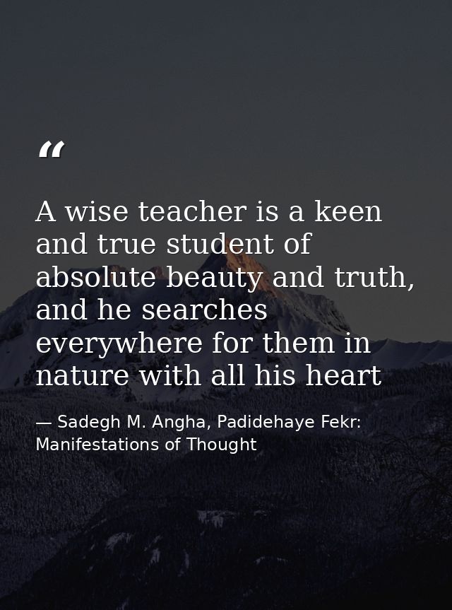 A wise teacher is a keen and true student of absolute beauty and truth, and he searches everywhere for them in nature wi — Sadegh M. Angha, Padidehaye Fekr: Manifestations of Thought