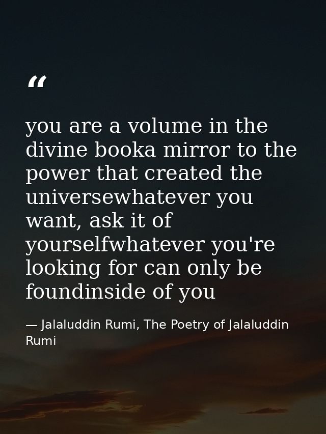 you are a volume in the divine booka mirror to the power that created the universewhatever you want, ask it of yourselfw — Jalaluddin Rumi, The Poetry of Jalaluddin Rumi