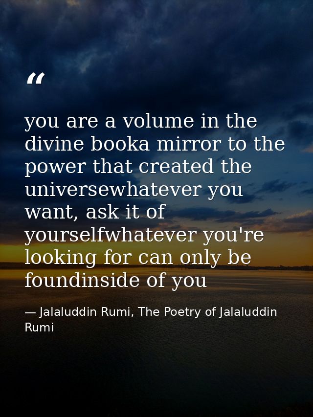 you are a volume in the divine booka mirror to the power that created the universewhatever you want, ask it of yourselfw — Jalaluddin Rumi, The Poetry of Jalaluddin Rumi
