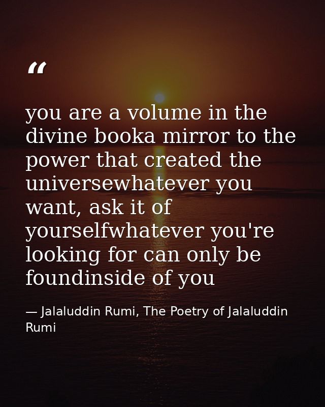 you are a volume in the divine booka mirror to the power that created the universewhatever you want, ask it of yourselfw — Jalaluddin Rumi, The Poetry of Jalaluddin Rumi