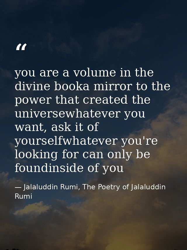 you are a volume in the divine booka mirror to the power that created the universewhatever you want, ask it of yourselfw — Jalaluddin Rumi, The Poetry of Jalaluddin Rumi