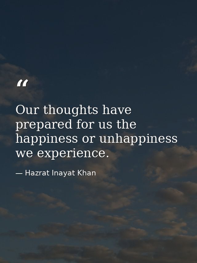 Our thoughts have prepared for us the happiness or unhappiness we experience. — Hazrat Inayat Khan