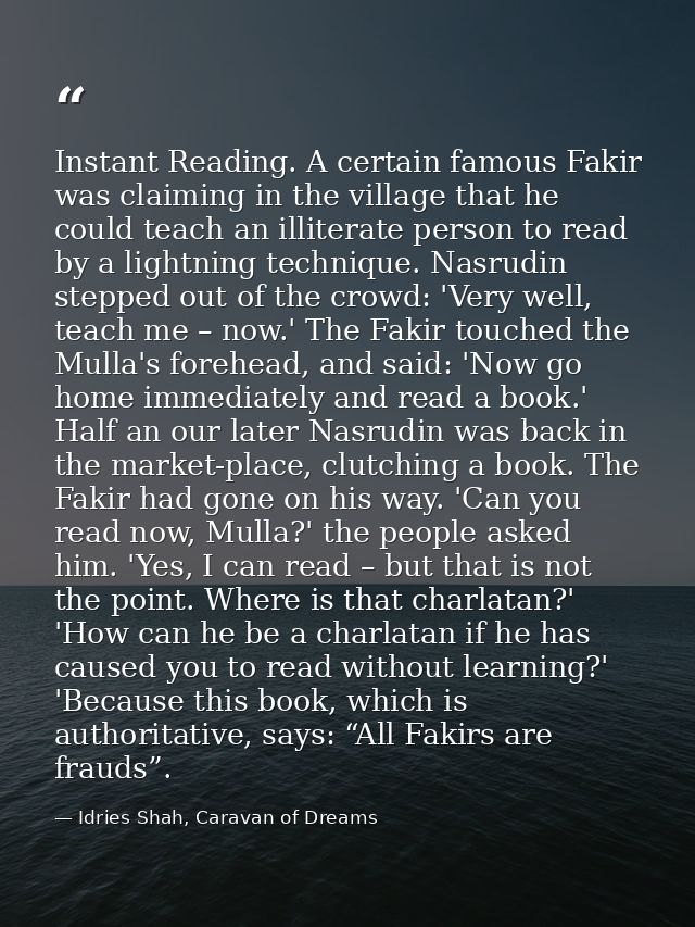 Instant Reading. A certain famous Fakir was claiming in the village that he could teach an illiterate person to read by  — Idries Shah, Caravan of Dreams