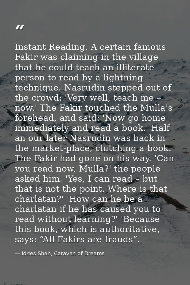 Instant Reading. A certain famous Fakir was claiming in the village that he could teach an illiterate person to read by  — Idries Shah, Caravan of Dreams