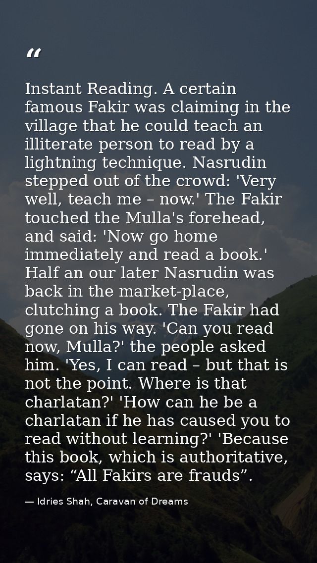 Instant Reading. A certain famous Fakir was claiming in the village that he could teach an illiterate person to read by  — Idries Shah, Caravan of Dreams