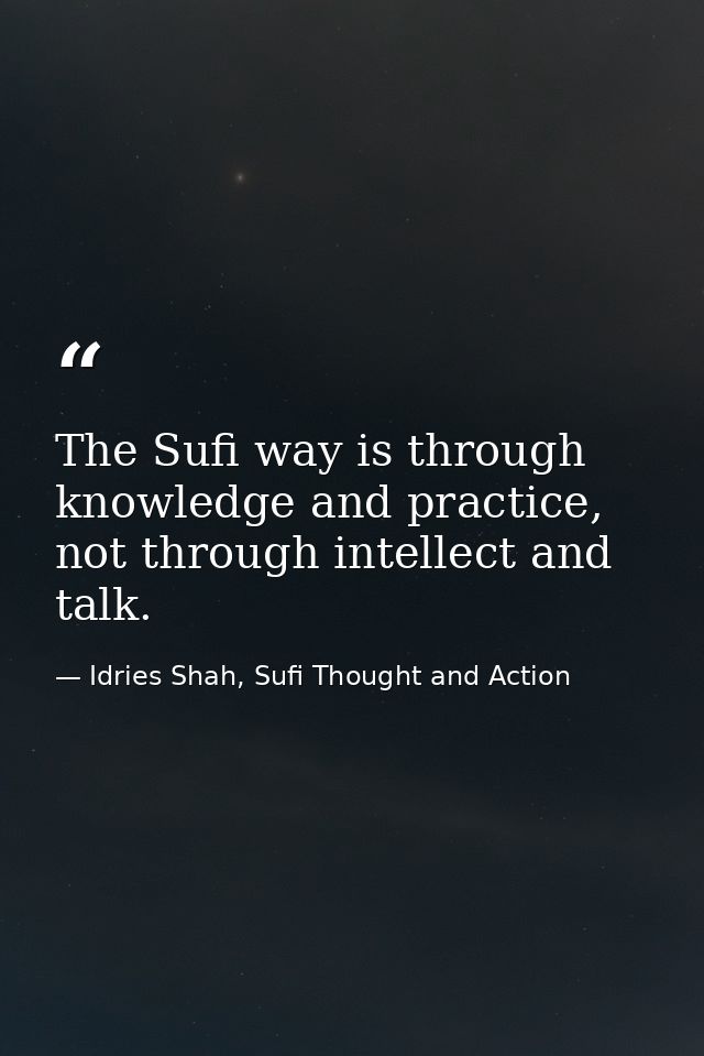 The Sufi way is through knowledge and practice, not through intellect and talk. — Idries Shah, Sufi Thought and Action