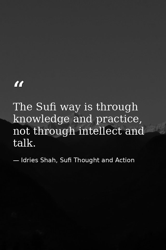 The Sufi way is through knowledge and practice, not through intellect and talk. — Idries Shah, Sufi Thought and Action