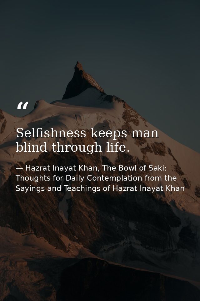 Selfishness keeps man blind through life. — Hazrat Inayat Khan, The Bowl of Saki: Thoughts for Daily Contemplation from the Sayings and Teachings of Hazrat Inayat Khan
