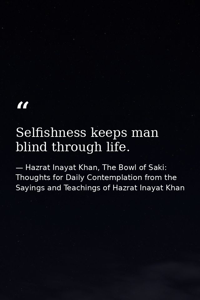 Selfishness keeps man blind through life. — Hazrat Inayat Khan, The Bowl of Saki: Thoughts for Daily Contemplation from the Sayings and Teachings of Hazrat Inayat Khan