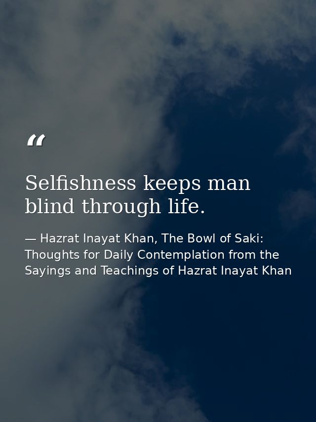 Selfishness keeps man blind through life. — Hazrat Inayat Khan, The Bowl of Saki: Thoughts for Daily Contemplation from the Sayings and Teachings of Hazrat Inayat Khan