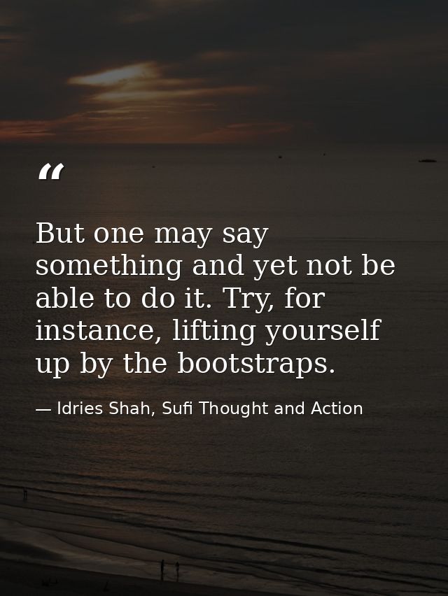 But one may say something and yet not be able to do it. Try, for instance, lifting yourself up by the bootstraps. — Idries Shah, Sufi Thought and Action