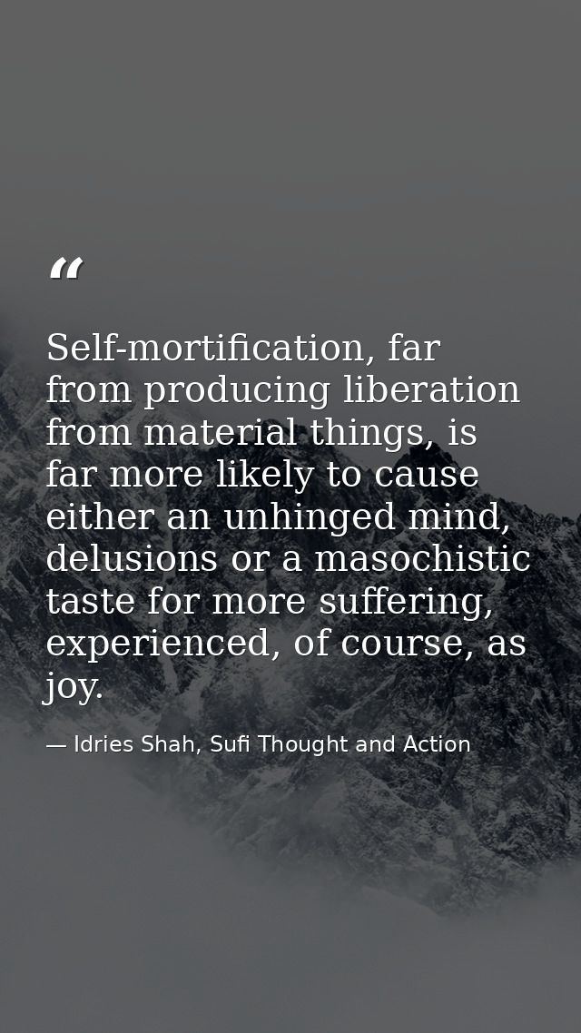 Self-mortification, far from producing liberation from material things, is far more likely to cause either an unhinged m — Idries Shah, Sufi Thought and Action