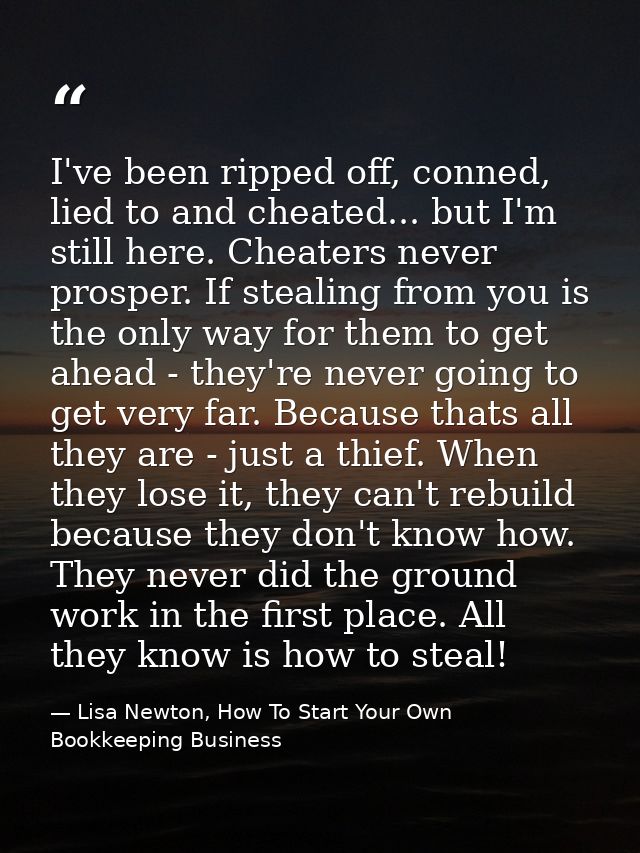 I've been ripped off, conned, lied to and cheated... but I'm still here. Cheaters never prosper. If stealing from you is — Lisa Newton, How To Start Your Own Bookkeeping Business
