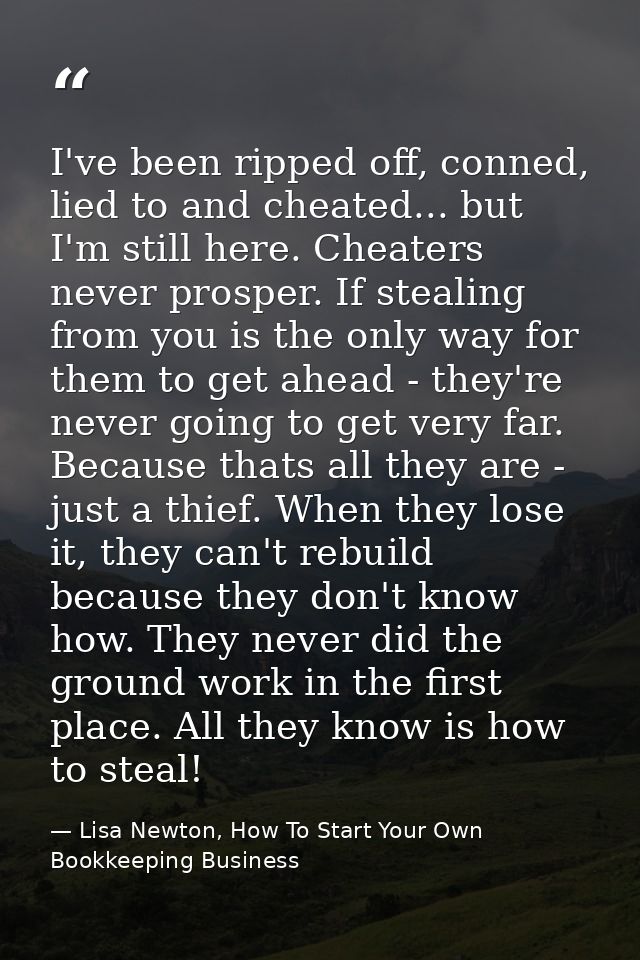 I've been ripped off, conned, lied to and cheated... but I'm still here. Cheaters never prosper. If stealing from you is — Lisa Newton, How To Start Your Own Bookkeeping Business