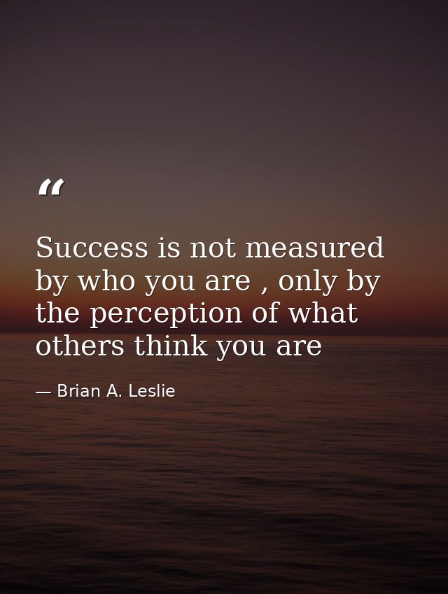 Success is not measured by who you are , only by the perception of what others think you are — Brian A. Leslie
