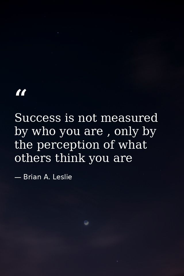 Success is not measured by who you are , only by the perception of what others think you are — Brian A. Leslie