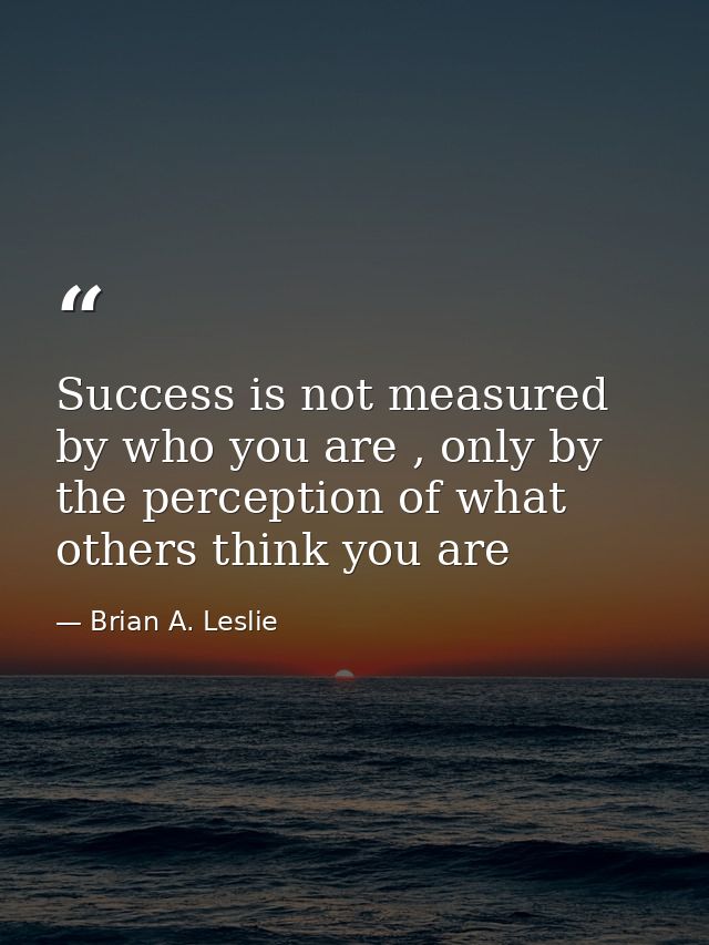 Success is not measured by who you are , only by the perception of what others think you are — Brian A. Leslie