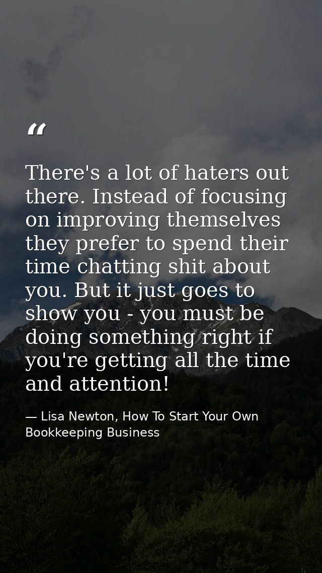 There's a lot of haters out there. Instead of focusing on improving themselves they prefer to spend their time chatting  — Lisa Newton, How To Start Your Own Bookkeeping Business