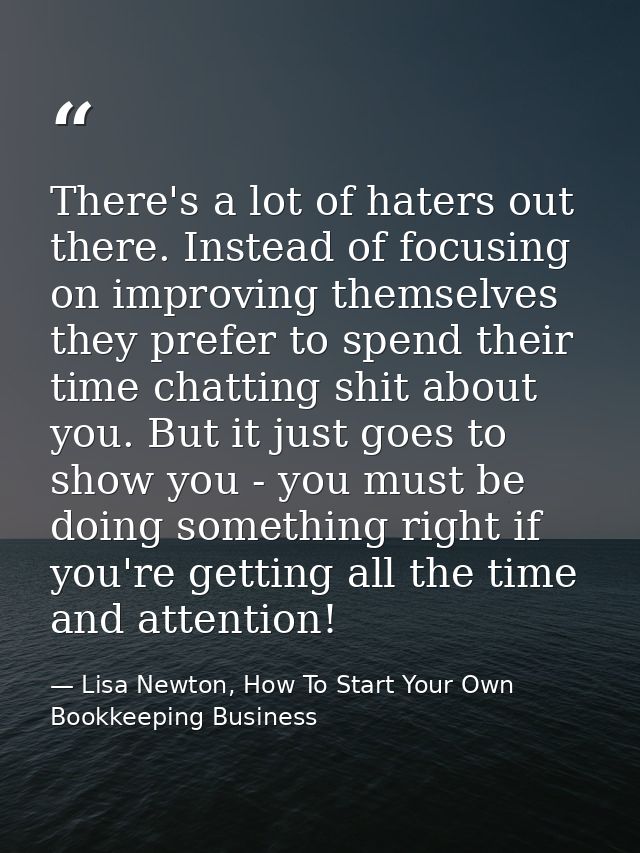 There's a lot of haters out there. Instead of focusing on improving themselves they prefer to spend their time chatting  — Lisa Newton, How To Start Your Own Bookkeeping Business