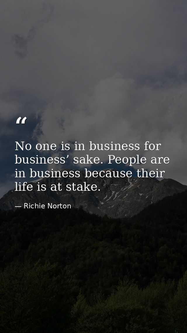 No one is in business for business’ sake. People are in business because their life is at stake. — Richie Norton