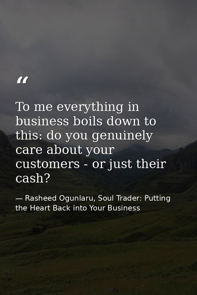To me everything in business boils down to this: do you genuinely care about your customers - or just their cash? — Rasheed Ogunlaru, Soul Trader: Putting the Heart Back into Your Business