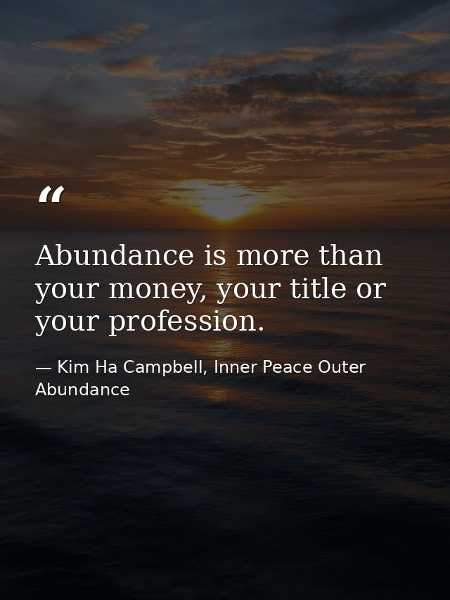 Abundance is more than your money, your title or your profession. — Kim Ha Campbell, Inner Peace Outer Abundance