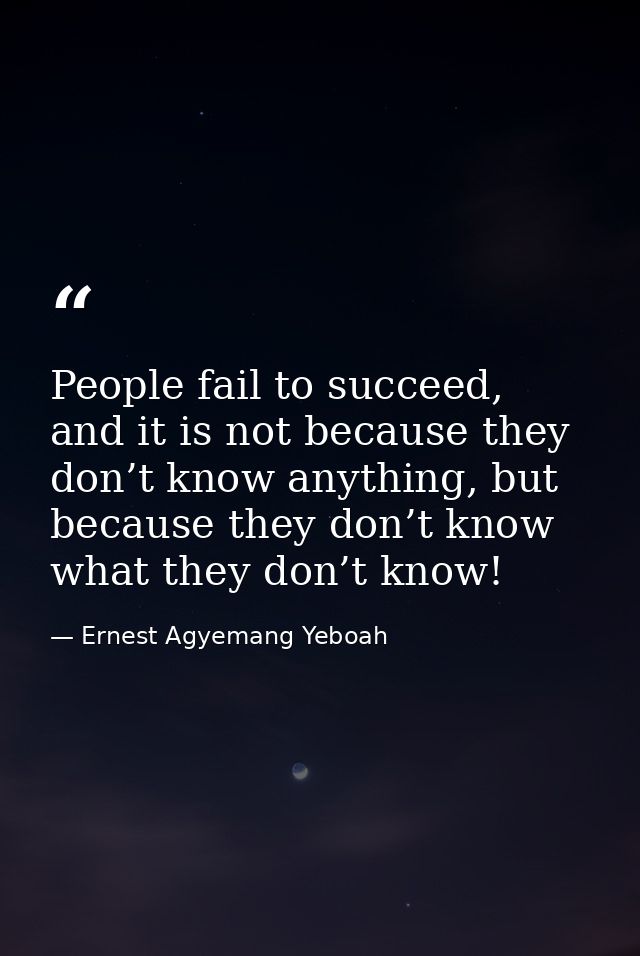 People fail to succeed, and it is not because they don’t know anything, but because they don’t know what they don’t know — Ernest Agyemang Yeboah