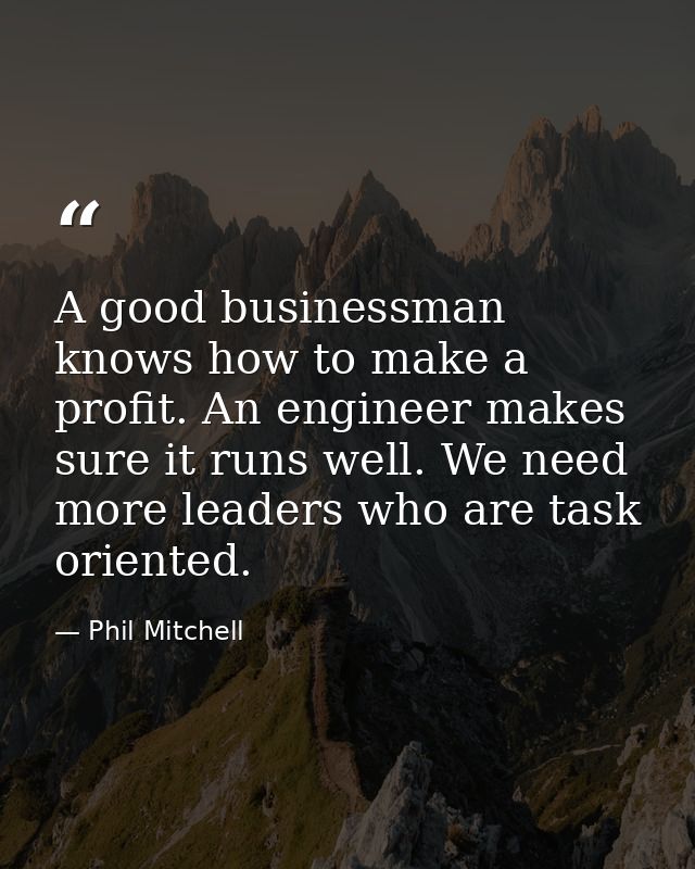 A good businessman knows how to make a profit. An engineer makes sure it runs well. We need more leaders who are task or — Phil Mitchell