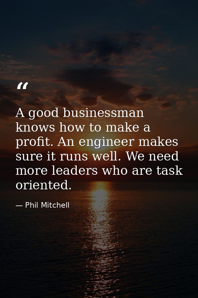 A good businessman knows how to make a profit. An engineer makes sure it runs well. We need more leaders who are task or — Phil Mitchell