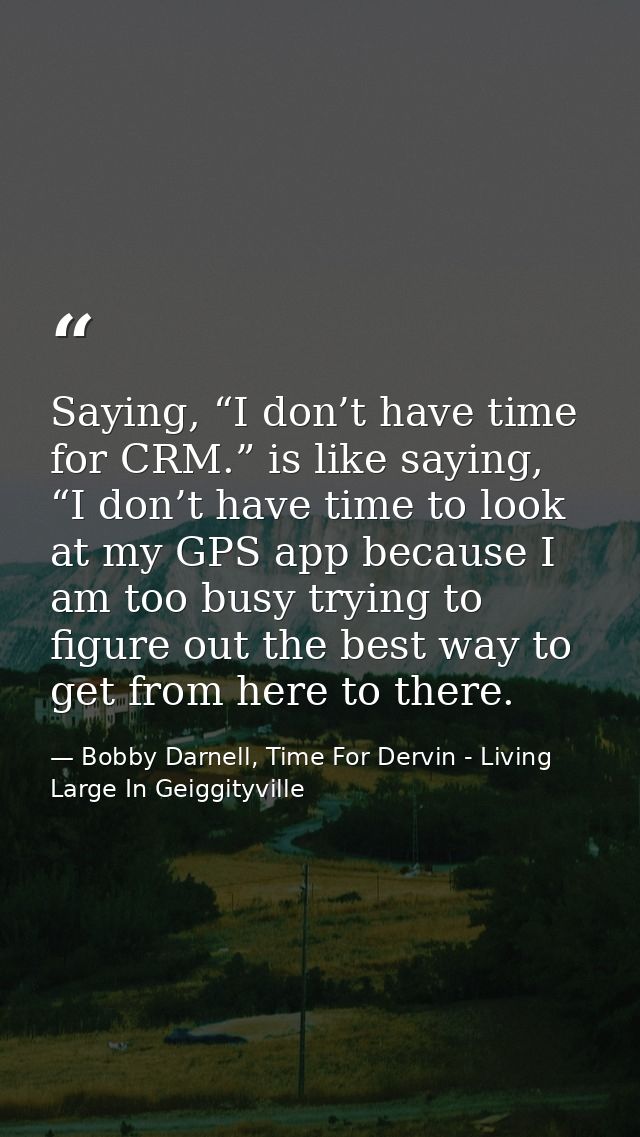 Saying, “I don’t have time for CRM.” is like saying, “I don’t have time to look at my GPS app because I am too busy tryi — Bobby Darnell, Time For Dervin - Living Large In Geiggityville