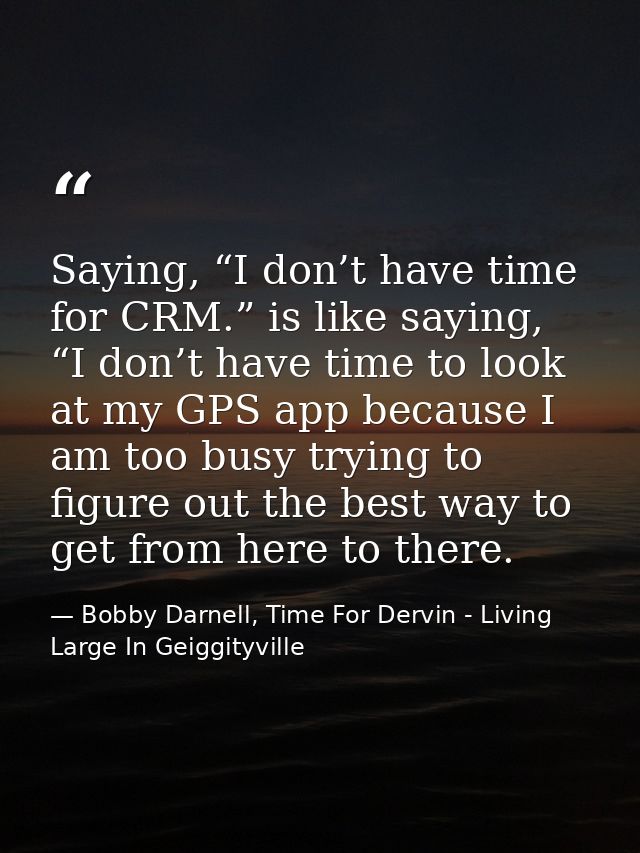 Saying, “I don’t have time for CRM.” is like saying, “I don’t have time to look at my GPS app because I am too busy tryi — Bobby Darnell, Time For Dervin - Living Large In Geiggityville