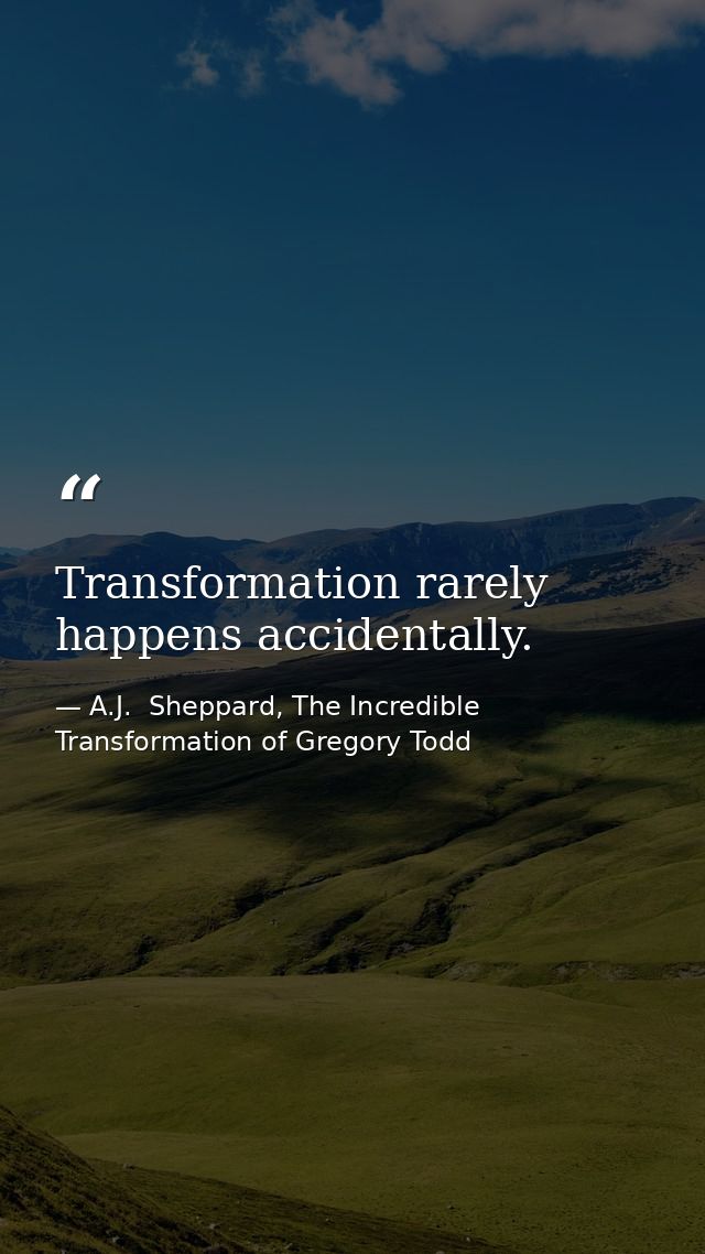 Transformation rarely happens accidentally. — A.J.  Sheppard, The Incredible Transformation of Gregory Todd