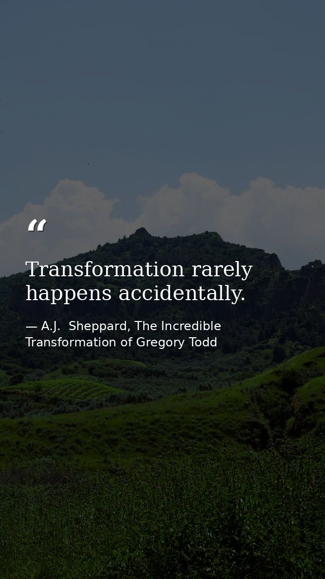 Transformation rarely happens accidentally. — A.J.  Sheppard, The Incredible Transformation of Gregory Todd