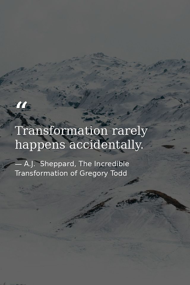 Transformation rarely happens accidentally. — A.J.  Sheppard, The Incredible Transformation of Gregory Todd