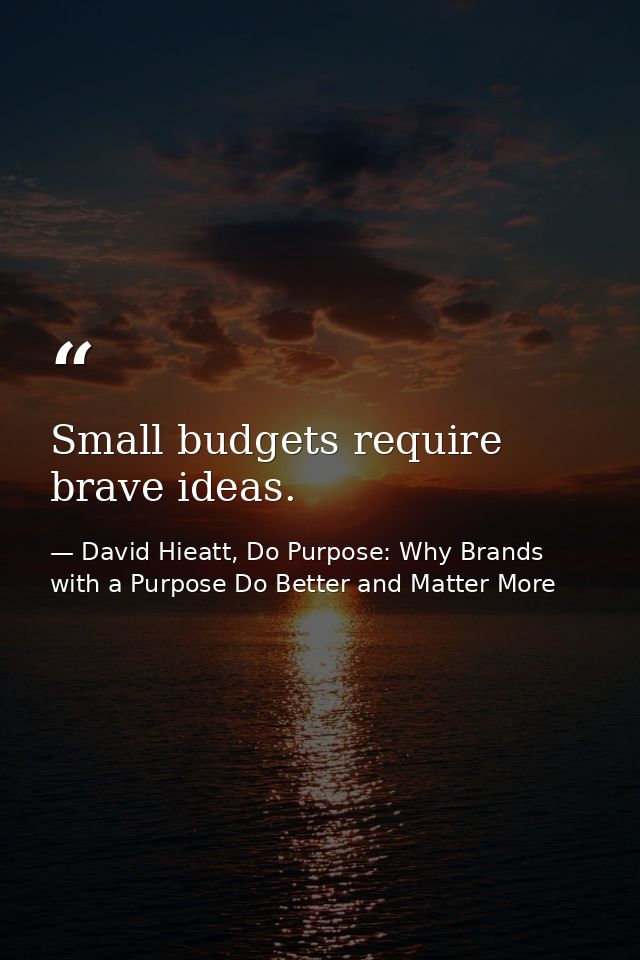 Small budgets require brave ideas. — David Hieatt, Do Purpose: Why Brands with a Purpose Do Better and Matter More
