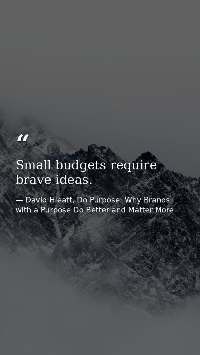 Small budgets require brave ideas. — David Hieatt, Do Purpose: Why Brands with a Purpose Do Better and Matter More