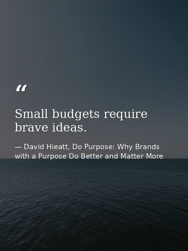 Small budgets require brave ideas. — David Hieatt, Do Purpose: Why Brands with a Purpose Do Better and Matter More