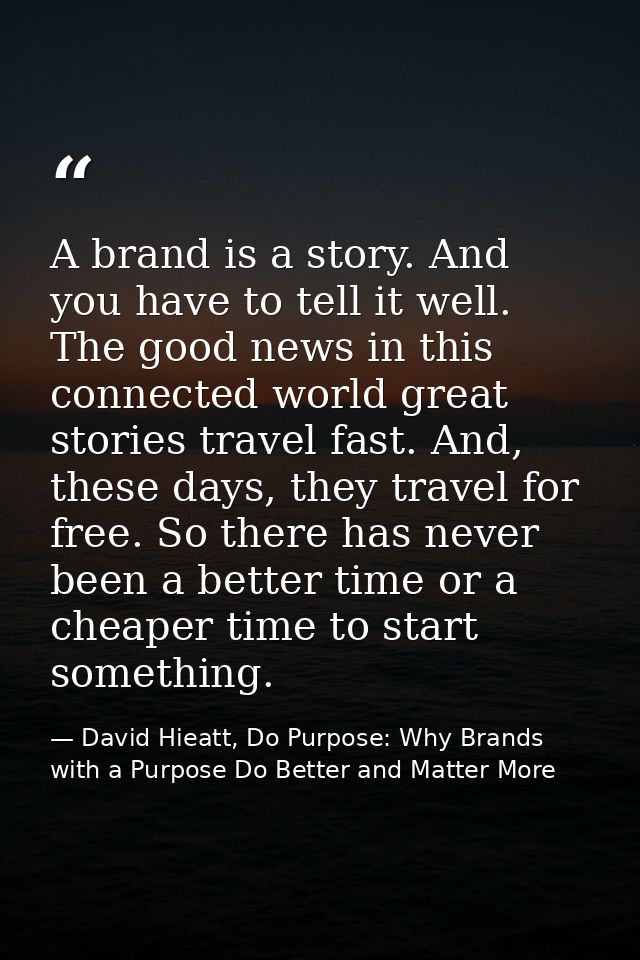 A brand is a story. And you have to tell it well. The good news in this connected world great stories travel fast. And,  — David Hieatt, Do Purpose: Why Brands with a Purpose Do Better and Matter More