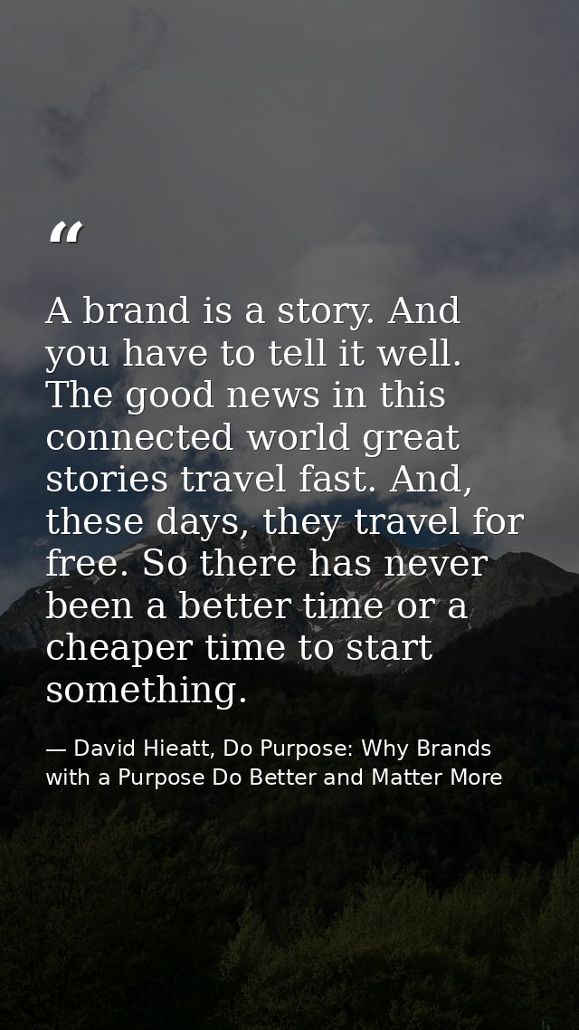 A brand is a story. And you have to tell it well. The good news in this connected world great stories travel fast. And,  — David Hieatt, Do Purpose: Why Brands with a Purpose Do Better and Matter More