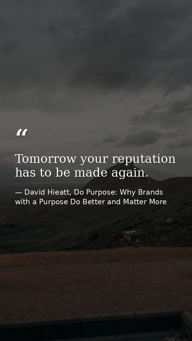 Tomorrow your reputation has to be made again. — David Hieatt, Do Purpose: Why Brands with a Purpose Do Better and Matter More