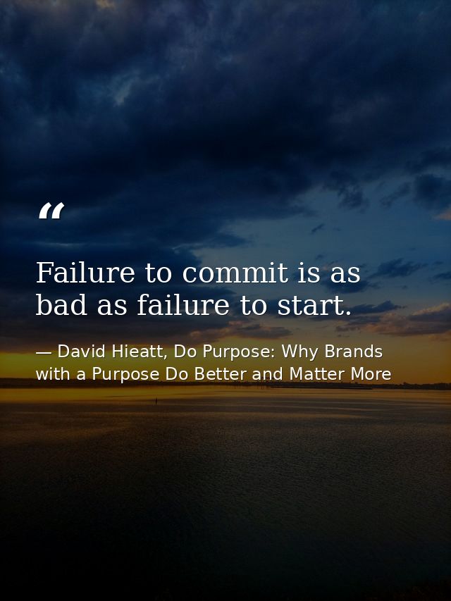 Failure to commit is as bad as failure to start. — David Hieatt, Do Purpose: Why Brands with a Purpose Do Better and Matter More