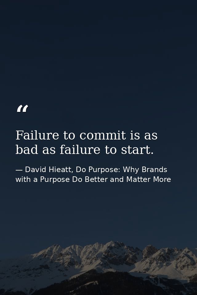 Failure to commit is as bad as failure to start. — David Hieatt, Do Purpose: Why Brands with a Purpose Do Better and Matter More