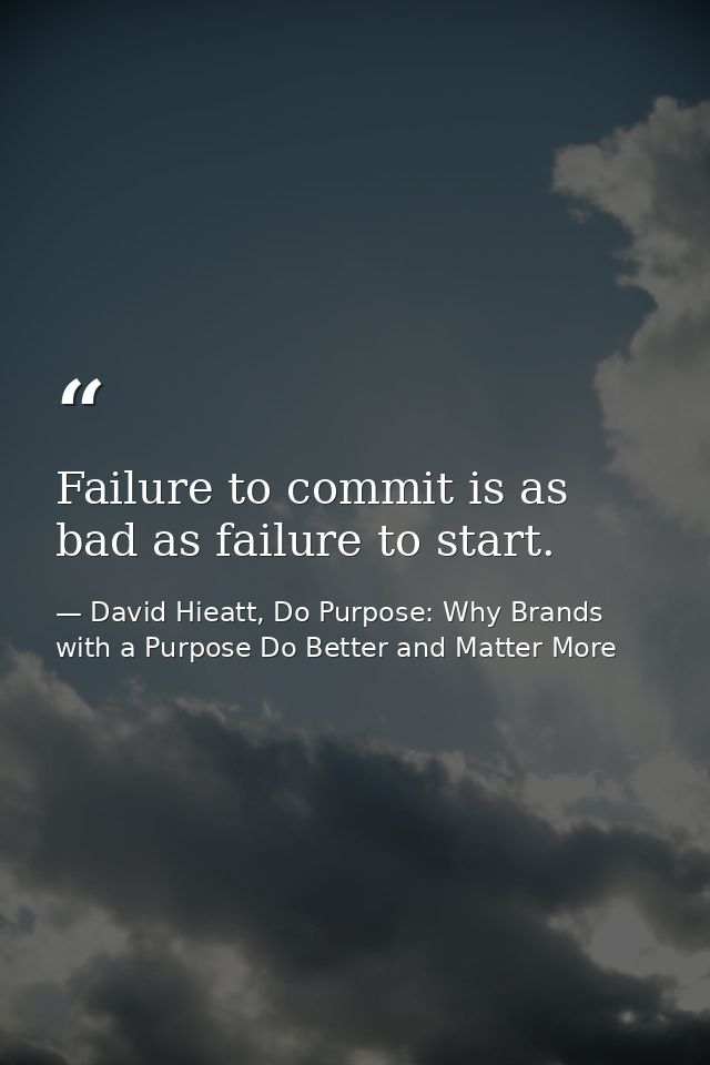Failure to commit is as bad as failure to start. — David Hieatt, Do Purpose: Why Brands with a Purpose Do Better and Matter More