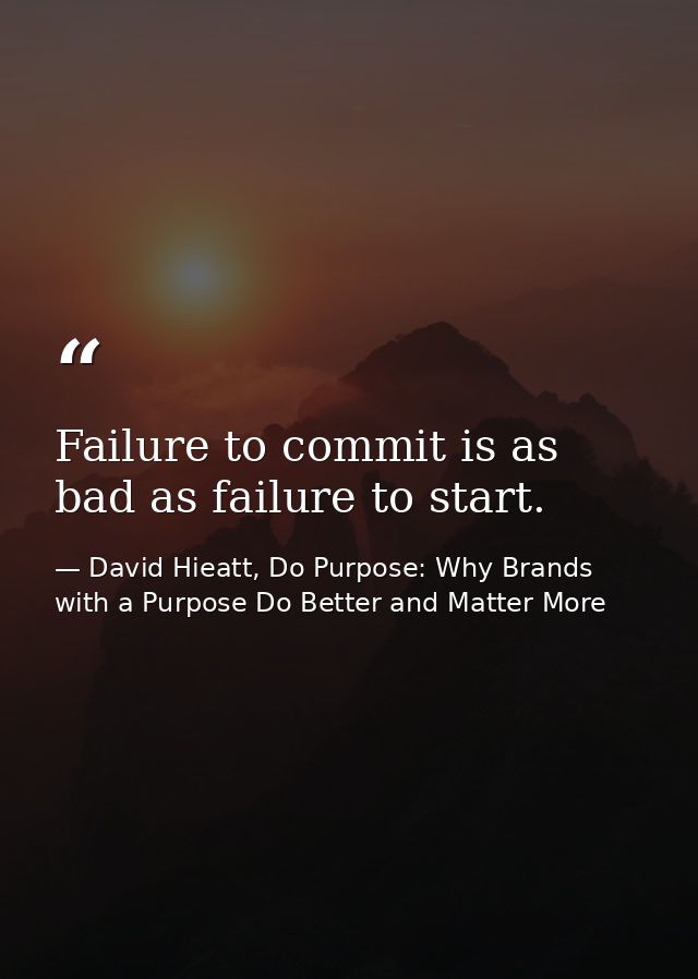 Failure to commit is as bad as failure to start. — David Hieatt, Do Purpose: Why Brands with a Purpose Do Better and Matter More