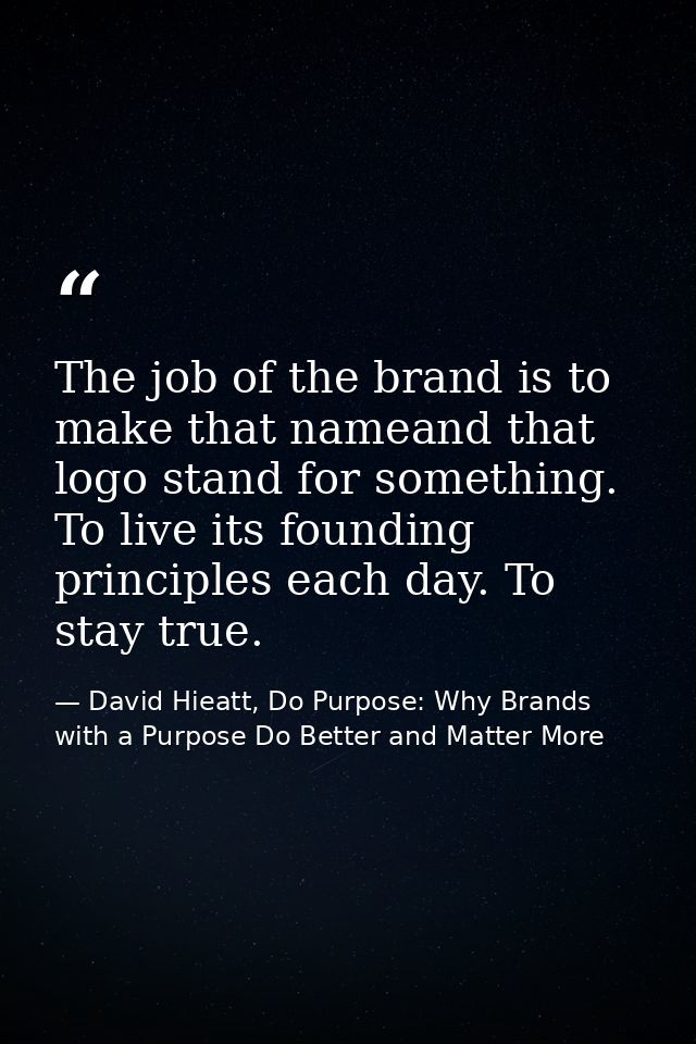 The job of the brand is to make that nameand that logo stand for something. To live its founding principles each day. To — David Hieatt, Do Purpose: Why Brands with a Purpose Do Better and Matter More